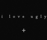i love ugly
